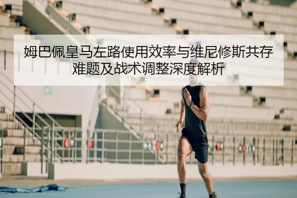 姆巴佩皇马左路使用效率与维尼修斯共存难题及战术调整深度解析