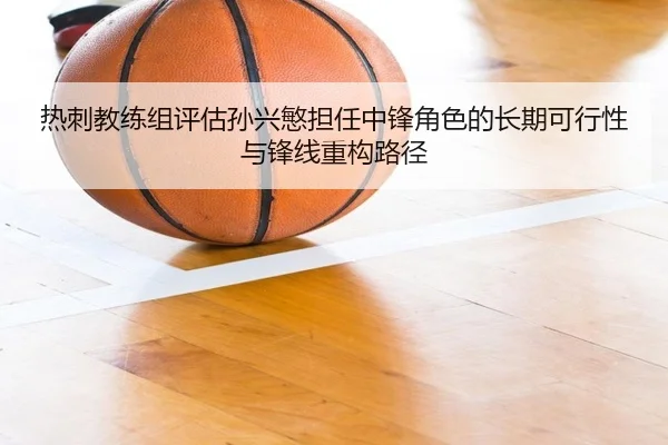 热刺教练组评估孙兴慜担任中锋角色的长期可行性与锋线重构路径