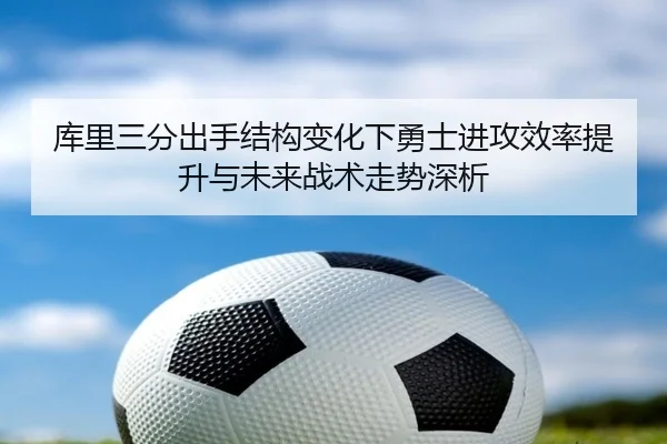 库里三分出手结构变化下勇士进攻效率提升与未来战术走势深析