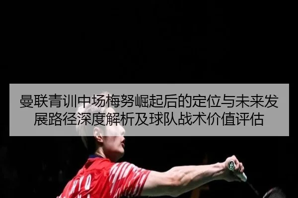 曼联青训中场梅努崛起后的定位与未来发展路径深度解析及球队战术价值评估