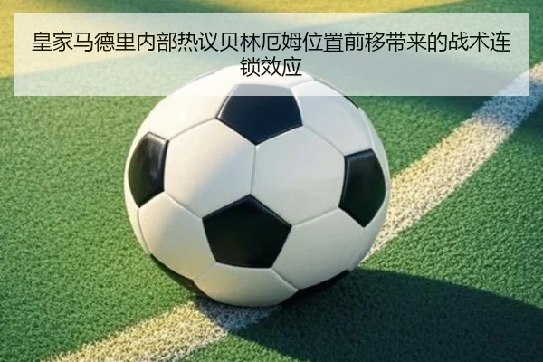 皇家马德里内部热议贝林厄姆位置前移带来的战术连锁效应