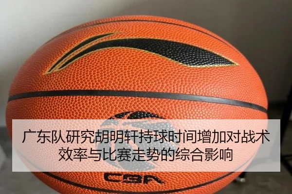 广东队研究胡明轩持球时间增加对战术效率与比赛走势的综合影响