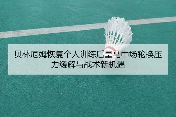 贝林厄姆恢复个人训练后皇马中场轮换压力缓解与战术新机遇