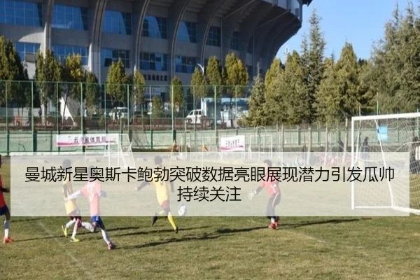 曼城新星奥斯卡鲍勃突破数据亮眼展现潜力引发瓜帅持续关注
