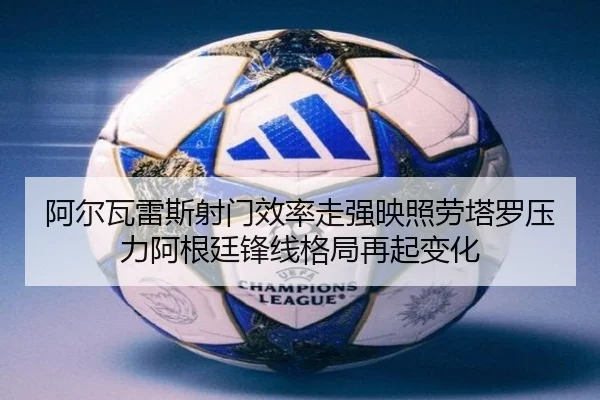 阿尔瓦雷斯射门效率走强映照劳塔罗压力阿根廷锋线格局再起变化